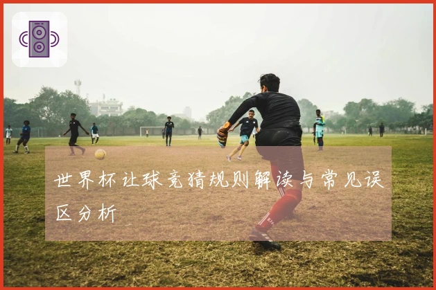 世界杯让球竞猜规则解读与常见误区分析