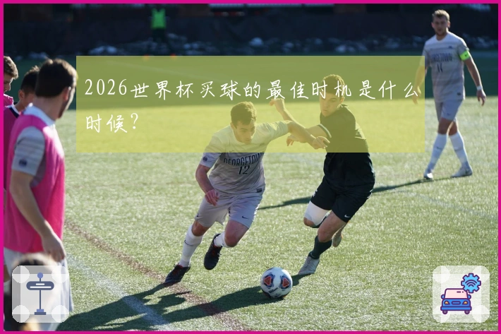 2026世界杯买球的最佳时机是什么时候？