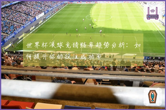 世界杯滚球竞猜赔率趋势分析：如何提升你的投注成功率