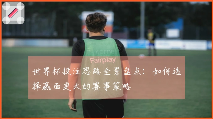 世界杯投注思路全景盘点：如何选择赢面更大的赛事策略