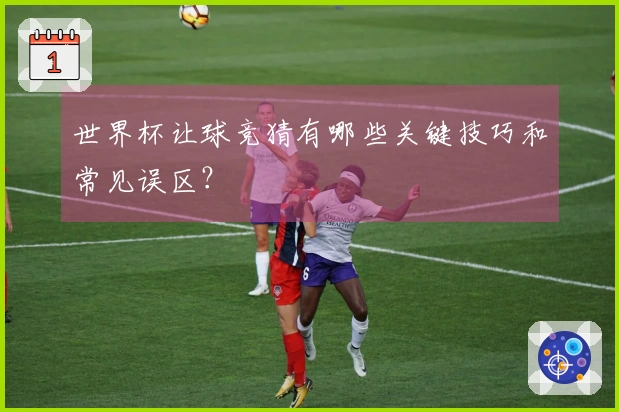 世界杯让球竞猜有哪些关键技巧和常见误区？
