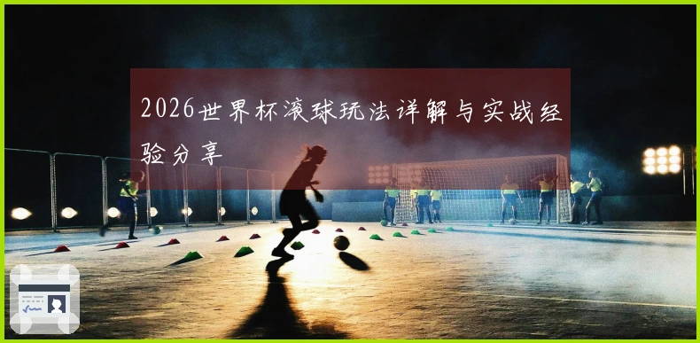 2026世界杯滚球玩法详解与实战经验分享