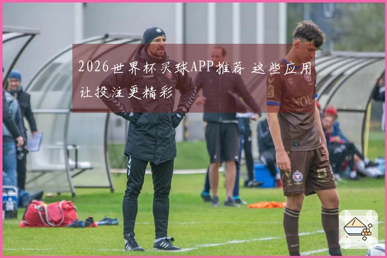 2026世界杯买球APP推荐 这些应用让投注更精彩