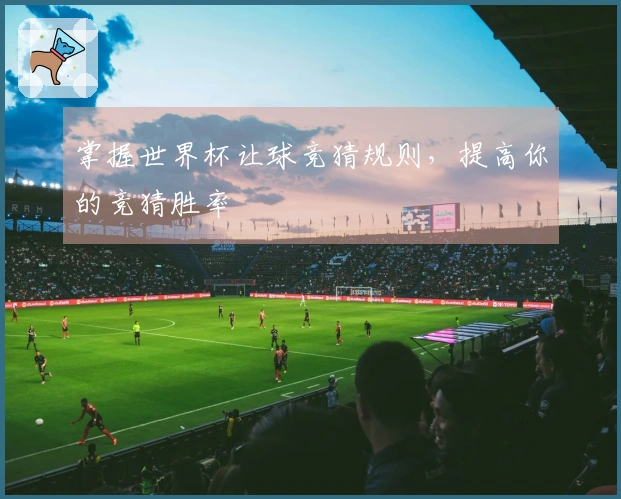 掌握世界杯让球竞猜规则，提高你的竞猜胜率