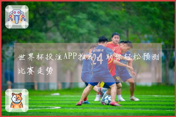 世界杯投注APP推荐，助你轻松预测比赛走势