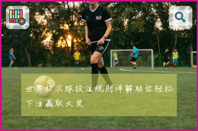 世界杯买球投注规则详解助你轻松下注赢取大奖