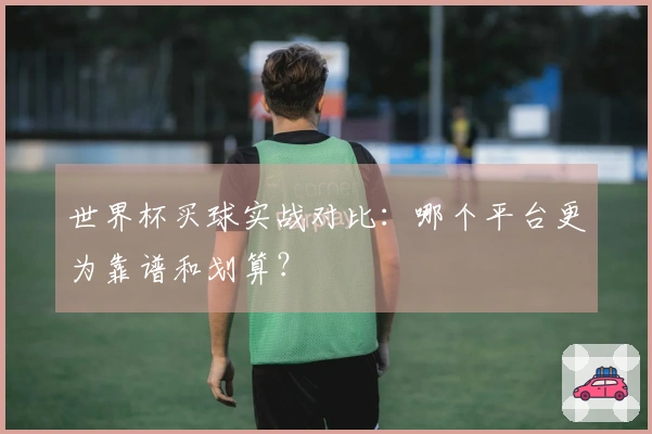 世界杯买球实战对比：哪个平台更为靠谱和划算？