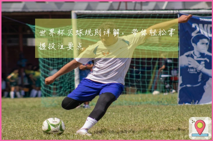 世界杯买球规则详解,带你轻松掌握投注要点