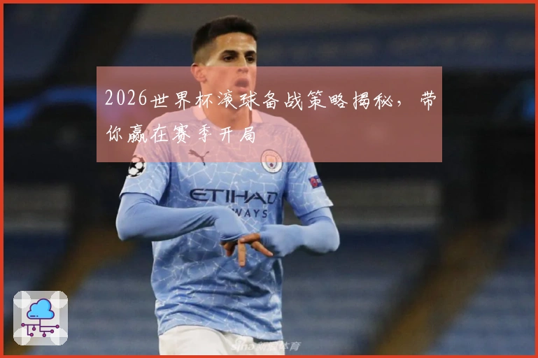 2026世界杯滚球备战策略揭秘，带你赢在赛季开局