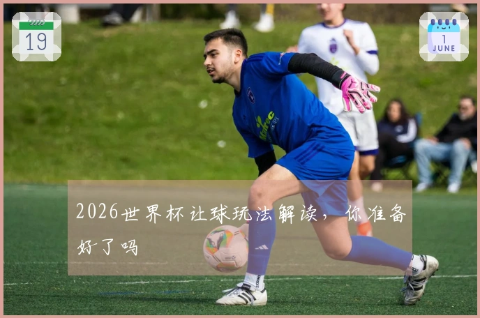 2026世界杯让球玩法解读，你准备好了吗