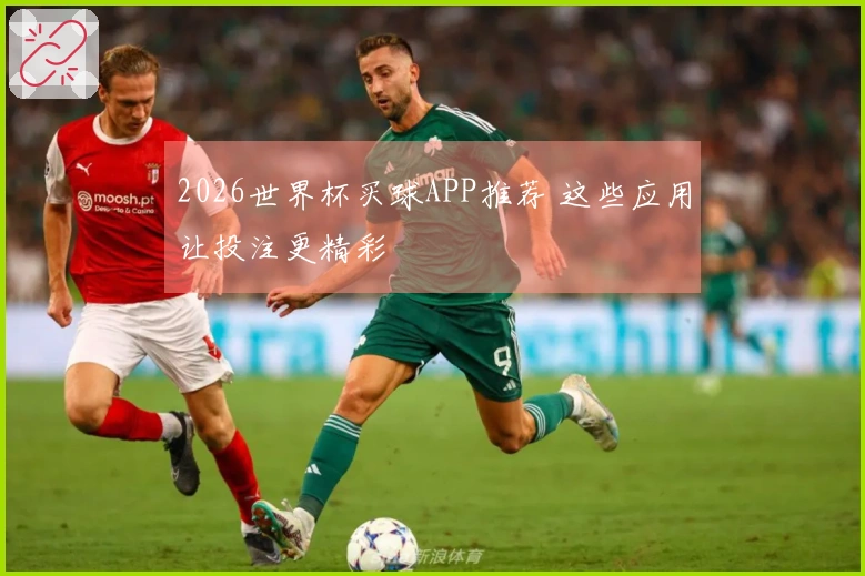 2026世界杯买球APP推荐 这些应用让投注更精彩