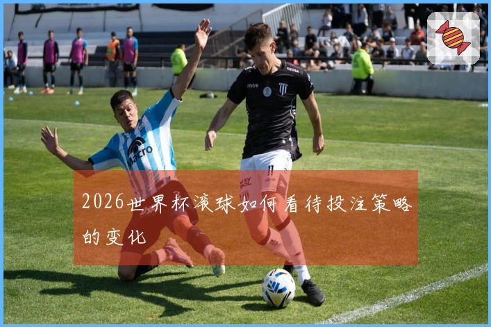 2026世界杯滚球如何看待投注策略的变化