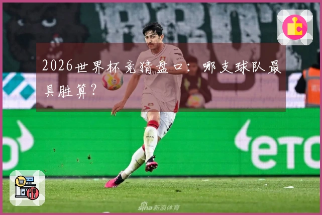 2026世界杯竞猜盘口：哪支球队最具胜算？