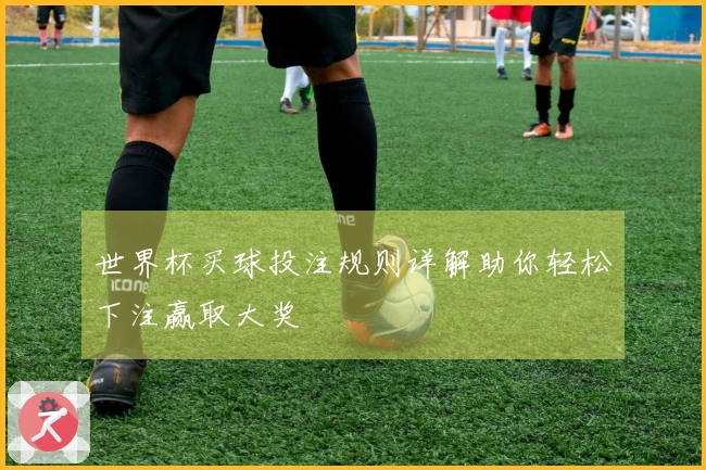 世界杯买球投注规则详解助你轻松下注赢取大奖