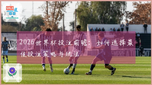2026世界杯投注前瞻：如何选择最佳投注策略与玩法