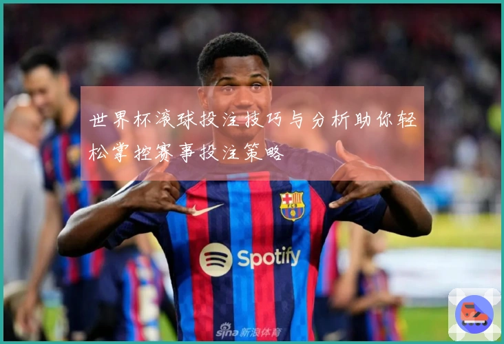 世界杯滚球投注技巧与分析助你轻松掌控赛事投注策略