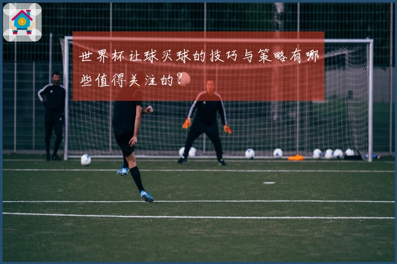 世界杯让球买球的技巧与策略有哪些值得关注的？