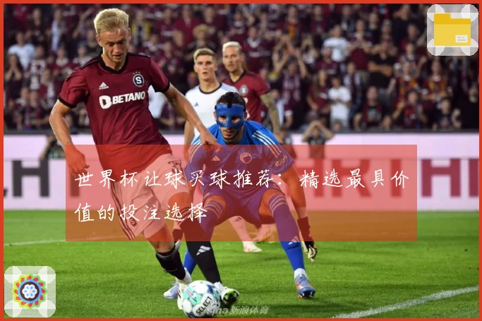 世界杯让球买球推荐:精选最具价值的投注选择