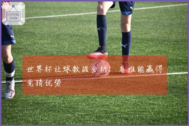 世界杯让球数据分析：看谁能赢得竞猜优势