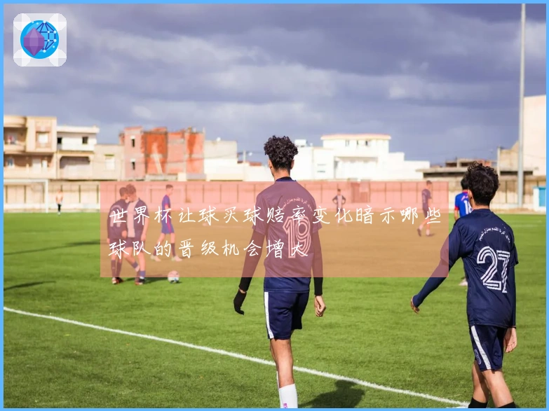 世界杯让球买球赔率变化暗示哪些球队的晋级机会增大