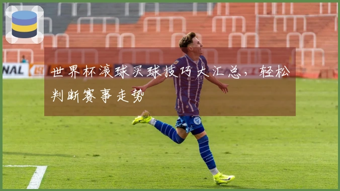 世界杯滚球买球技巧大汇总，轻松判断赛事走势
